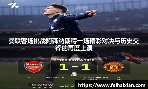 曼联客场挑战阿森纳期待一场精彩对决与历史交锋的再度上演